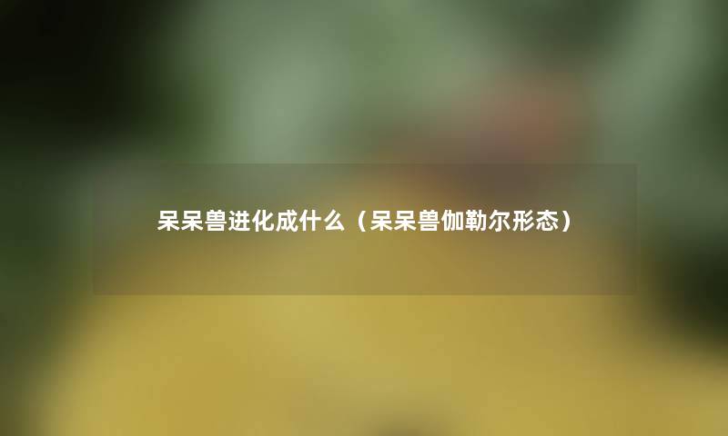 呆呆兽进化成什么(呆呆兽伽勒尔形态) 呆呆兽进化成什么(呆呆兽伽勒尔形态)