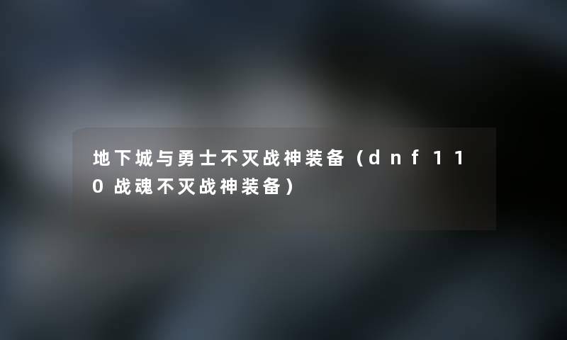 地下城与勇士不灭战神装备(dnf110战魂不灭战神装备) 地下城与勇士不灭战神装备(dnf110战魂不灭战神装备)