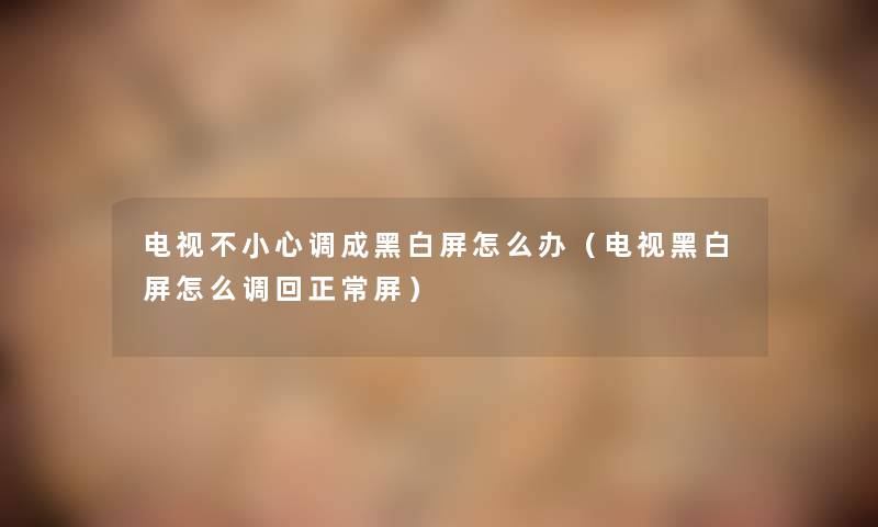 电视不小心调成黑白屏怎么办(电视黑白屏怎么调回正常屏) 电视不小心调成黑白屏怎么办(电视黑白屏怎么调回正常屏)