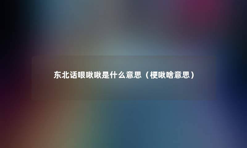 东北话哏啾啾是什么意思(梗啾啥意思) 东北话哏啾啾是什么意思(梗啾啥意思)