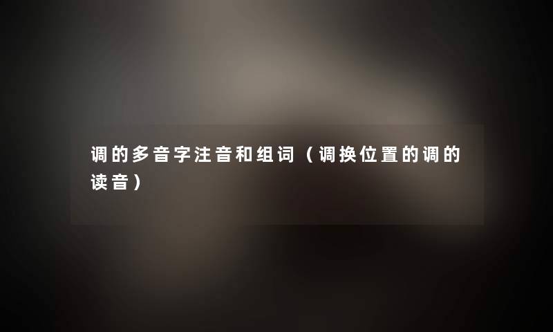 调的多音字注音和组词(调换位置的调的读音) 调的多音字注音和组词(调换位置的调的读音)