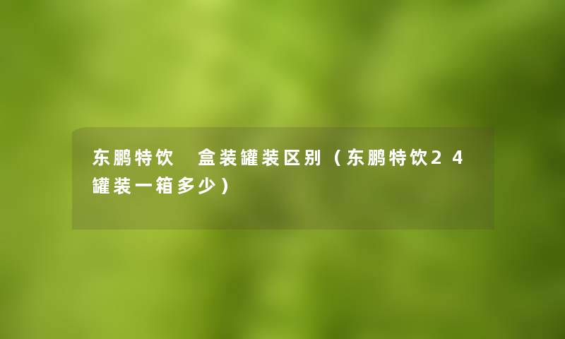 东鹏特饮 盒装罐装区别(东鹏特饮24罐装一箱多少) 东鹏特饮 盒装罐装区别(东鹏特饮24罐装一箱多少)