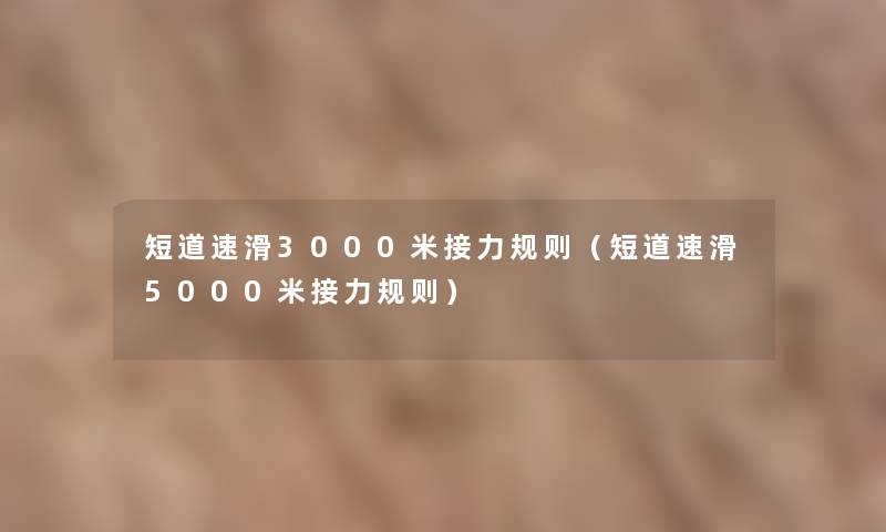 短道速滑3000米接力规则(短道速滑5000米接力规则) 短道速滑3000米接力规则(短道速滑5000米接力规则)