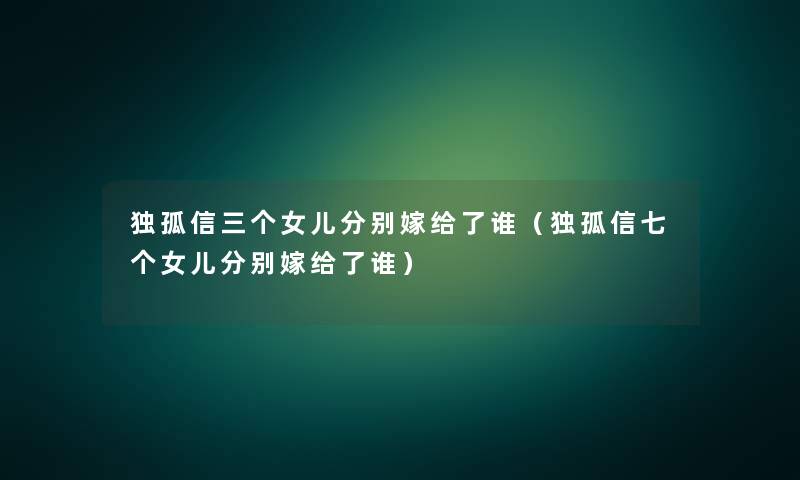 独孤信三个女儿分别嫁给了谁(独孤信七个女儿分别嫁给了谁) 独孤信三个女儿分别嫁给了谁(独孤信七个女儿分别嫁给了谁)