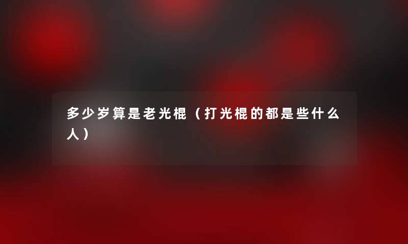 多少岁算是老光棍(打光棍的都是些什么人) 多少岁算是老光棍(打光棍的都是些什么人)