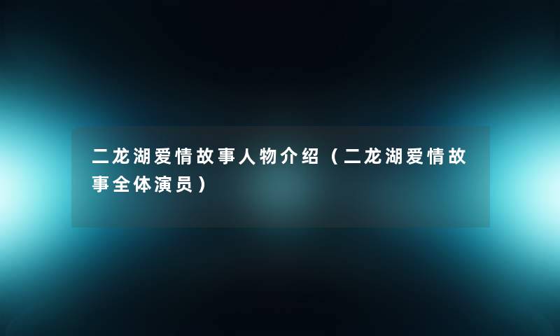 二龙湖爱情故事人物介绍(二龙湖爱情故事全体演员) 二龙湖爱情故事人物介绍(二龙湖爱情故事全体演员)