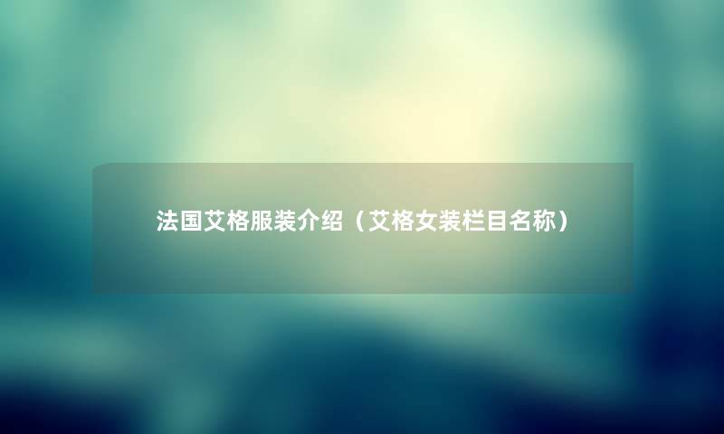 法国艾格服装介绍(艾格女装栏目名称) 法国艾格服装介绍(艾格女装栏目名称)