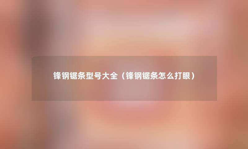 锋钢锯条型号大全(锋钢锯条怎么打眼) 锋钢锯条型号大全(锋钢锯条怎么打眼)