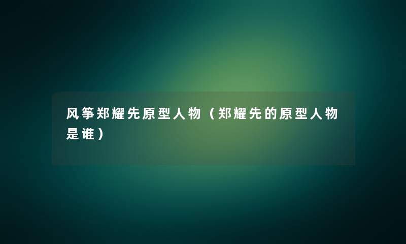 风筝郑耀先原型人物(郑耀先的原型人物是谁) 风筝郑耀先原型人物(郑耀先的原型人物是谁)
