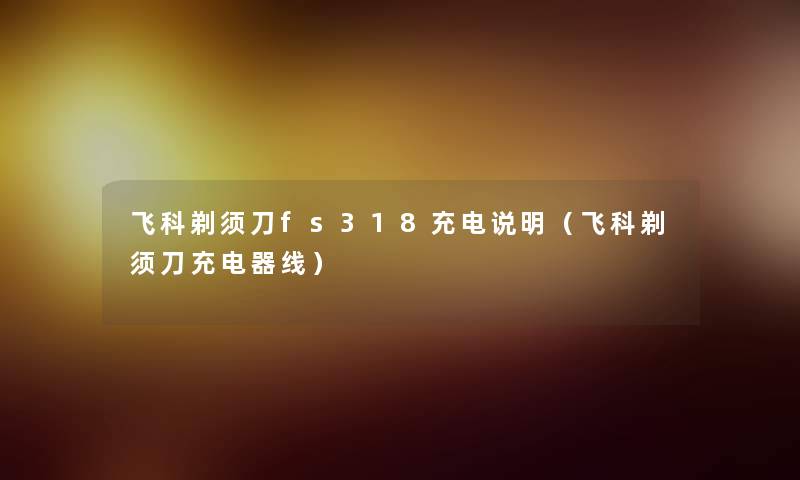 飞科剃须刀fs318充电说明(飞科剃须刀充电器线) 飞科剃须刀fs318充电说明(飞科剃须刀充电器线)
