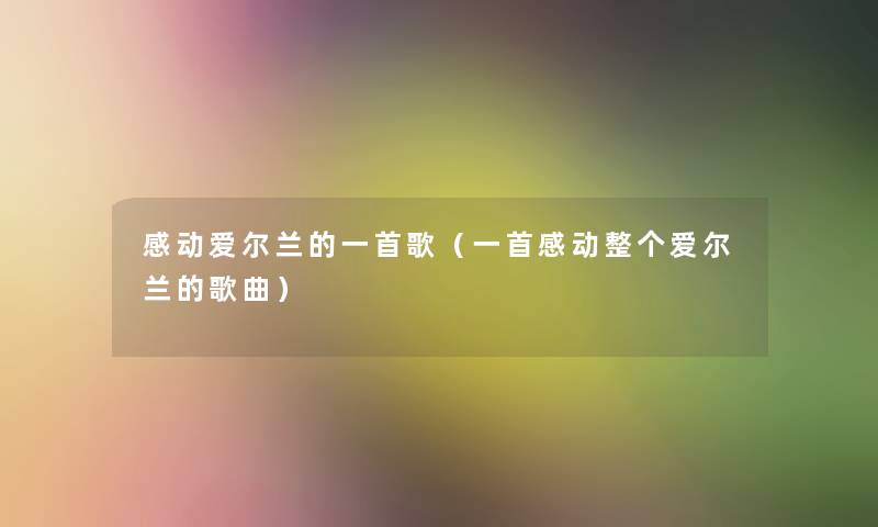 感动爱尔兰的一首歌(一首感动整个爱尔兰的歌曲) 感动爱尔兰的一首歌(一首感动整个爱尔兰的歌曲)