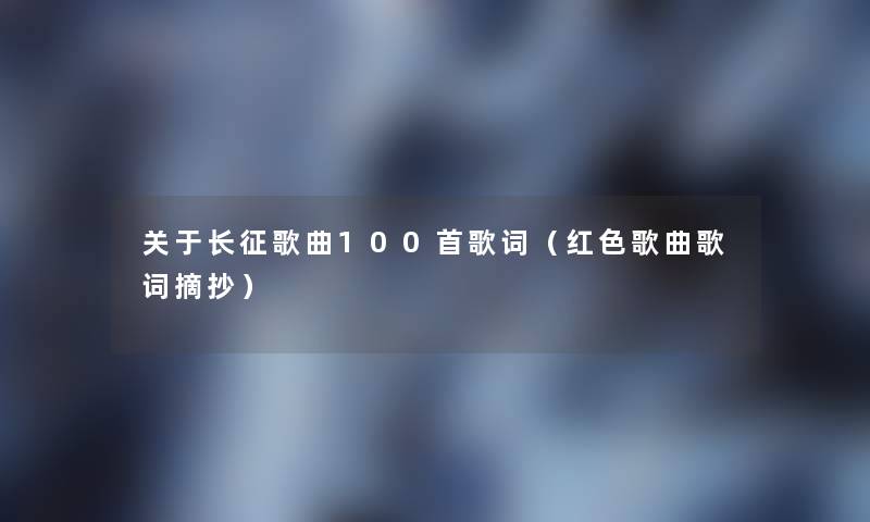 关于长征歌曲几首歌词(红色歌曲歌词摘抄) 关于长征歌曲几首歌词(红色歌曲歌词摘抄)