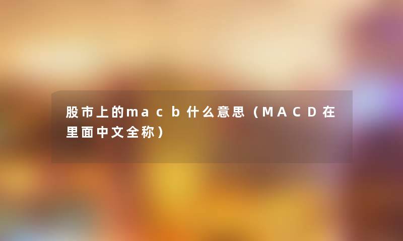 股市上的macb什么意思(MACD在里面中文全称) 股市上的macb什么意思(MACD在里面中文全称)