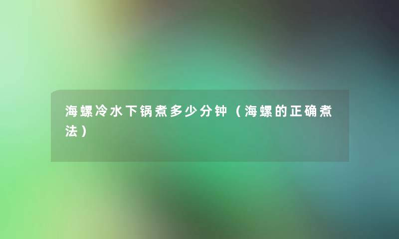 海螺冷水下锅煮多少分钟（海螺的正确煮法）