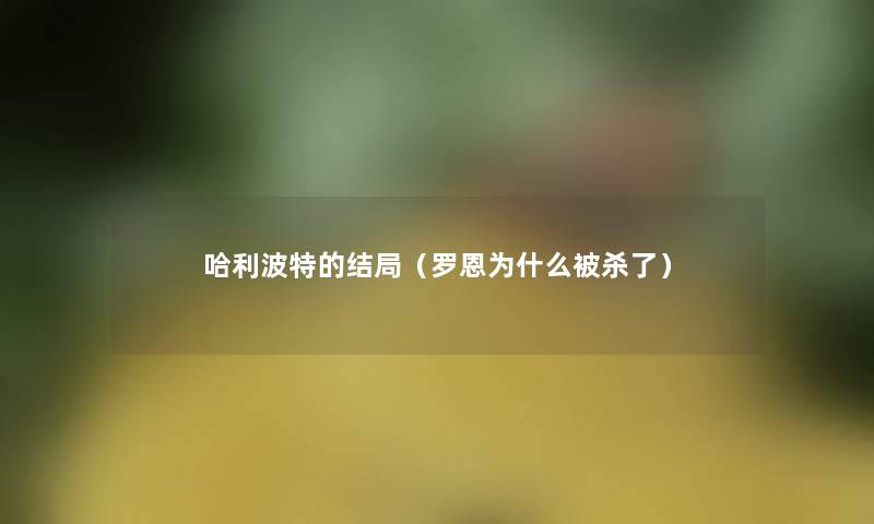 哈利波特的结局(罗恩为什么被杀了) 哈利波特的结局(罗恩为什么被杀了)