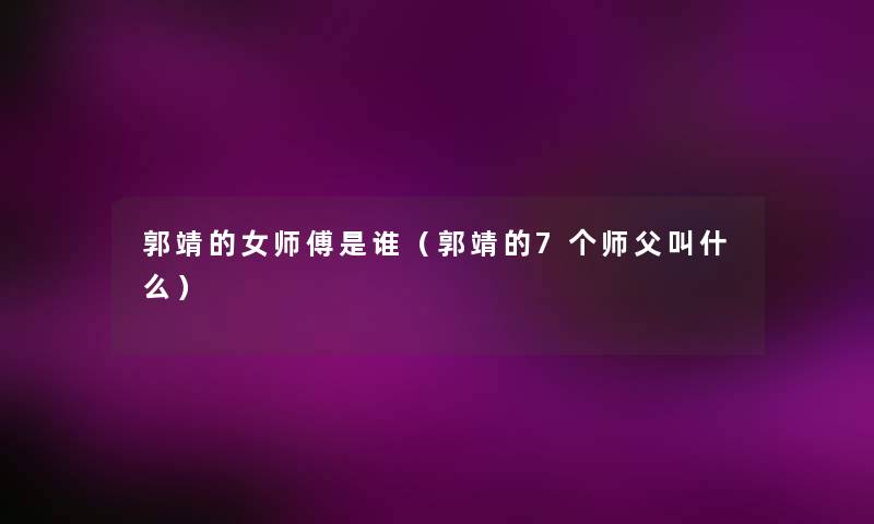 郭靖的女师傅是谁(郭靖的7个师父叫什么) 郭靖的女师傅是谁(郭靖的7个师父叫什么)