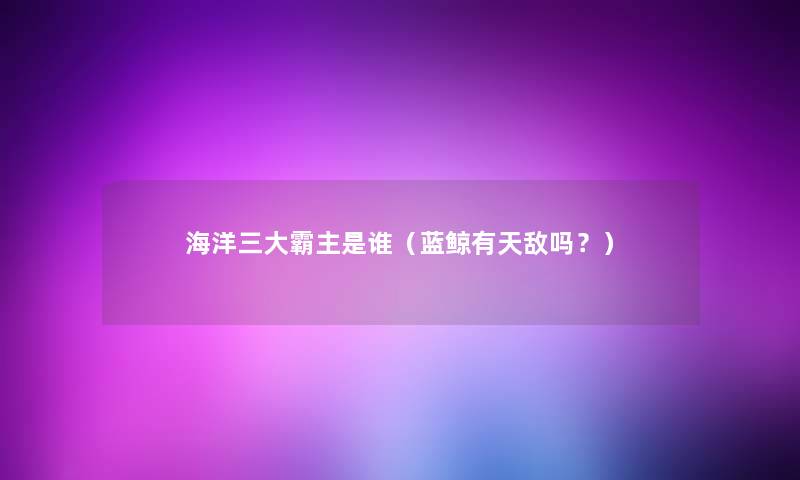 海洋三大霸主是谁（蓝鲸有天敌吗？）