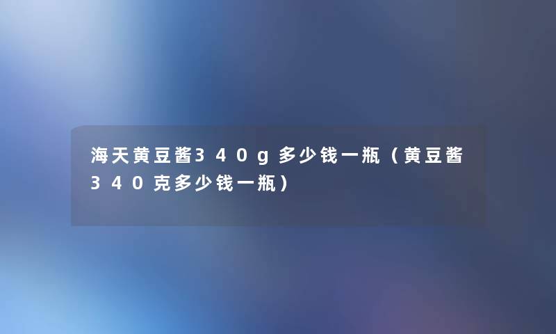 海天黄豆酱340g多少钱一瓶（黄豆酱340克多少钱一瓶）