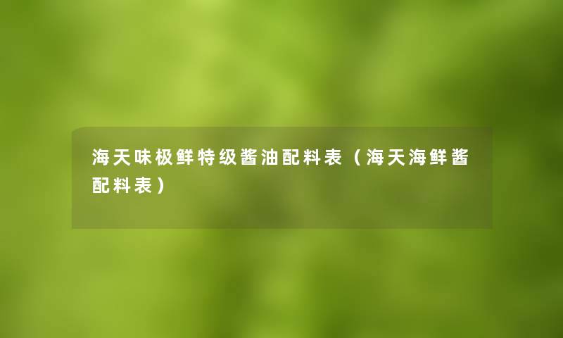海天味极鲜特级酱油配料表(海天海鲜酱配料表) 海天味极鲜特级酱油配料表(海天海鲜酱配料表)