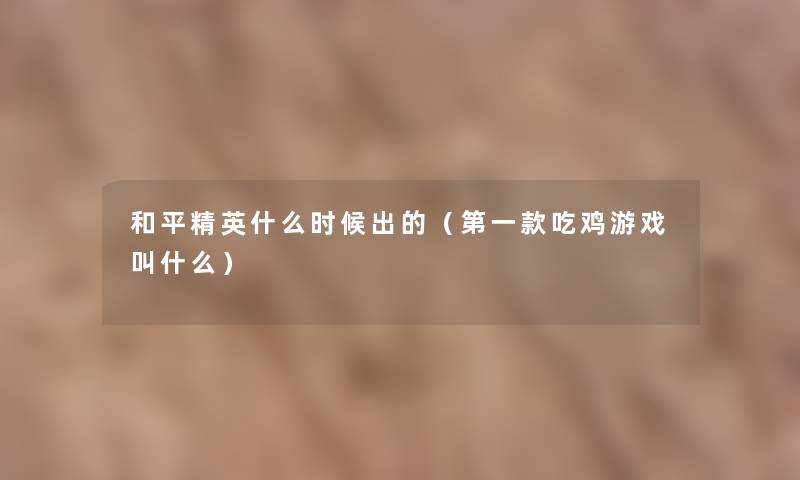 和平精英什么时候出的(第一款吃鸡游戏叫什么) 和平精英什么时候出的(第一款吃鸡游戏叫什么)