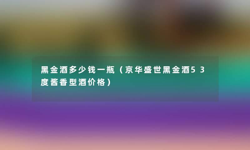 黑金酒多少钱一瓶（京华盛世黑金酒53度酱香型酒价格）
