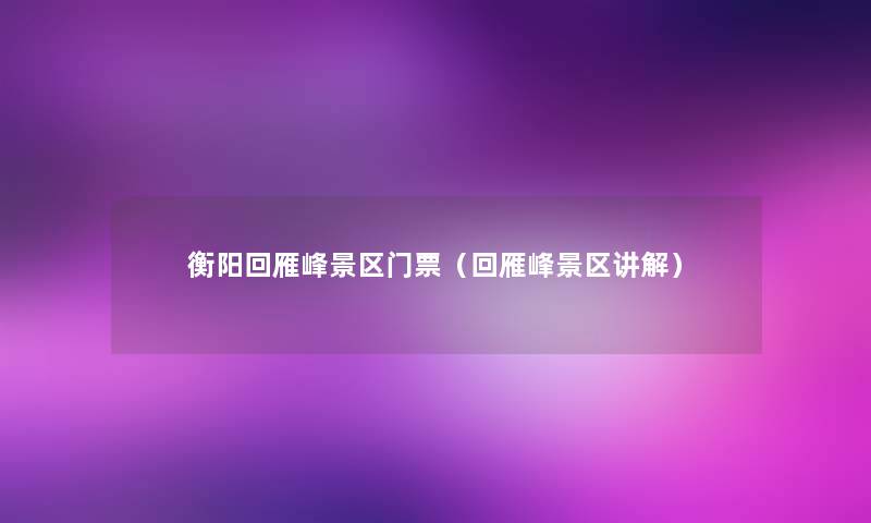 衡阳回雁峰景区门票（回雁峰景区讲解）