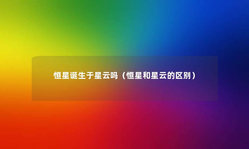 恒星诞生于星云吗(恒星和星云的区别) 恒星诞生于星云吗(恒星和星云的区别)
