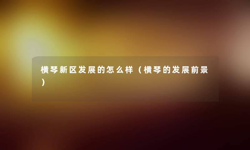 横琴新区发展的怎么样（横琴的发展前景）