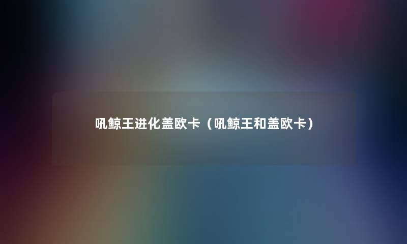 吼鲸王进化盖欧卡(吼鲸王和盖欧卡) 吼鲸王进化盖欧卡(吼鲸王和盖欧卡)