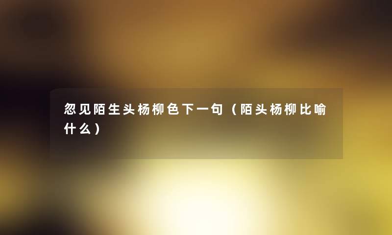 忽见陌生头杨柳色下一句(陌头杨柳比喻什么) 忽见陌生头杨柳色下一句(陌头杨柳比喻什么)