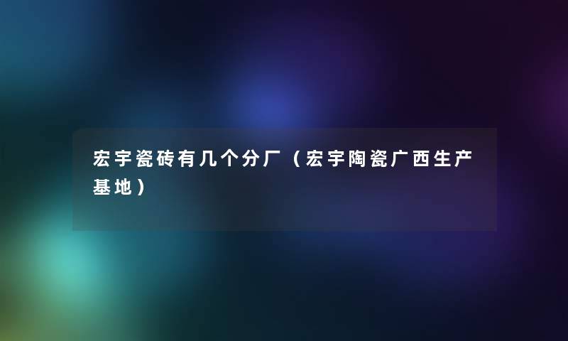 宏宇瓷砖有几个分厂（宏宇陶瓷广西生产基地）