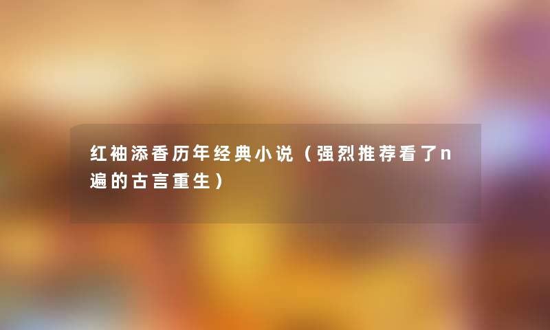 红袖添香历年经典小说(强烈推荐看了n遍的古言重生) 红袖添香历年经典小说(强烈推荐看了n遍的古言重生)
