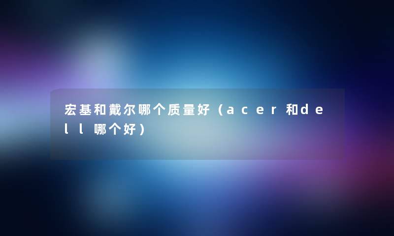 宏基和戴尔哪个质量好(acer和dell哪个好) 宏基和戴尔哪个质量好(acer和dell哪个好)