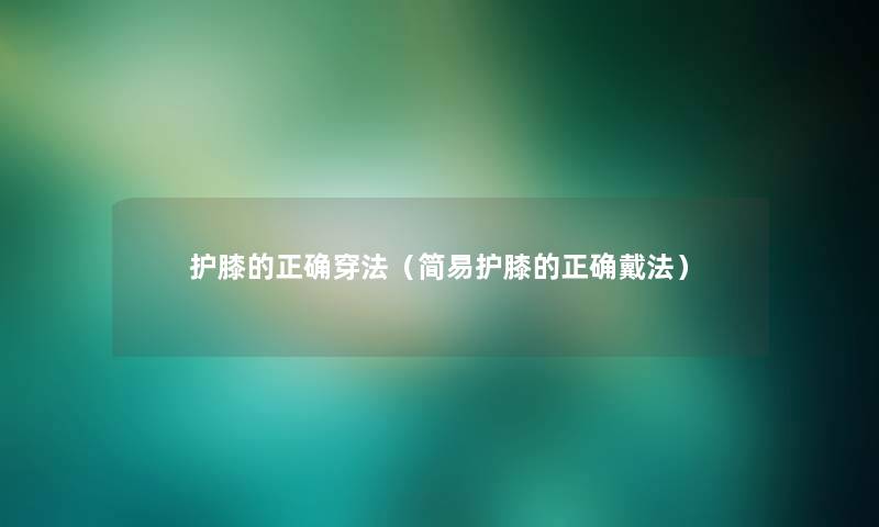 护膝的正确穿法(简易护膝的正确戴法) 护膝的正确穿法(简易护膝的正确戴法)