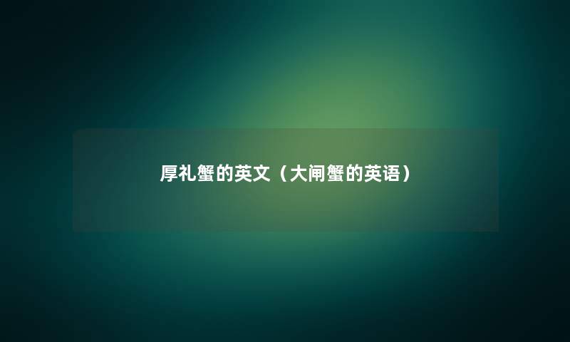 厚礼蟹的英文(大闸蟹的英语) 厚礼蟹的英文(大闸蟹的英语)