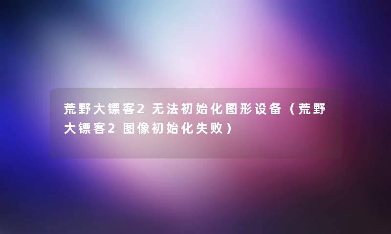 荒野大镖客2无法初始化图形设备(荒野大镖客2图像初始化失败) 荒野大镖客2无法初始化图形设备(荒野大镖客2图像初始化失败)