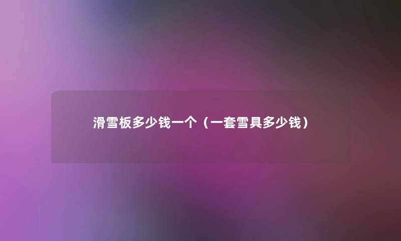 滑雪板多少钱一个(一套雪具多少钱) 滑雪板多少钱一个(一套雪具多少钱)
