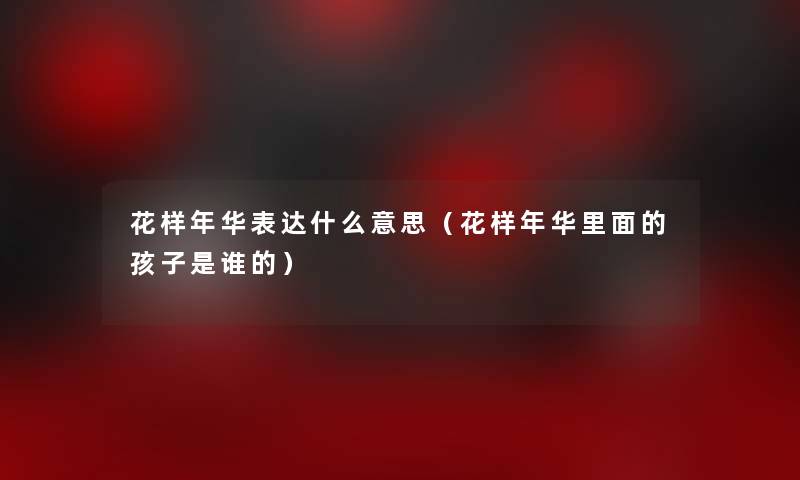花样年华表达什么意思(花样年华里面的孩子是谁的) 花样年华表达什么意思(花样年华里面的孩子是谁的)