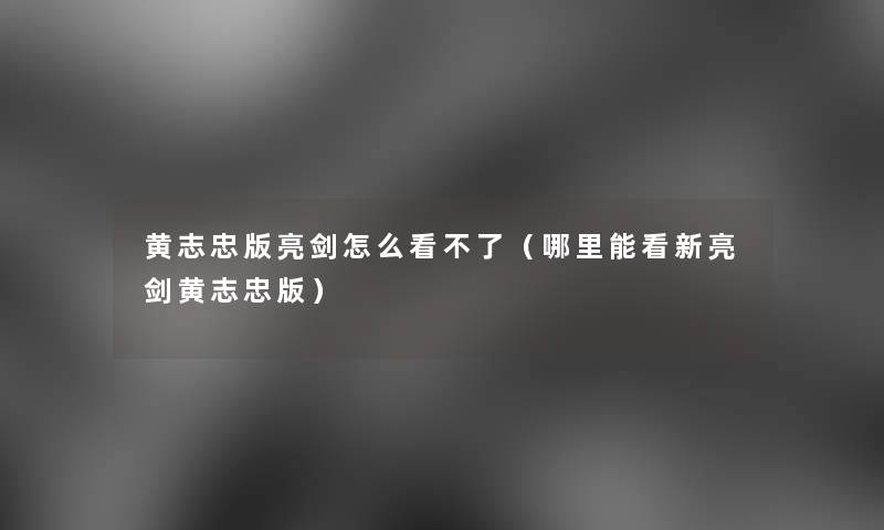 黄志忠版亮剑怎么看不了(哪里能看新亮剑黄志忠版) 黄志忠版亮剑怎么看不了(哪里能看新亮剑黄志忠版)