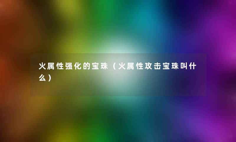 火属性强化的宝珠(火属性攻击宝珠叫什么) 火属性强化的宝珠(火属性攻击宝珠叫什么)