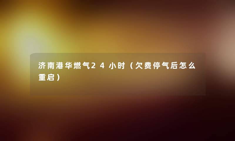 济南港华燃气24小时(欠费停气后怎么重启) 济南港华燃气24小时(欠费停气后怎么重启)