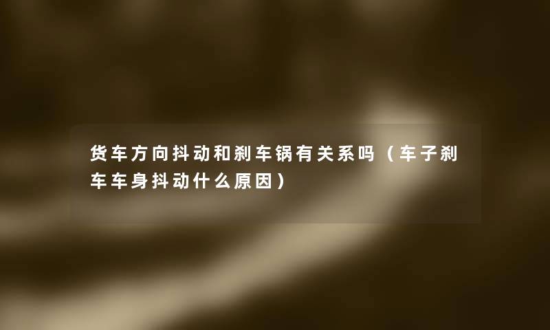 货车方向抖动和刹车锅有关系吗(车子刹车车身抖动什么原因) 货车方向抖动和刹车锅有关系吗(车子刹车车身抖动什么原因)