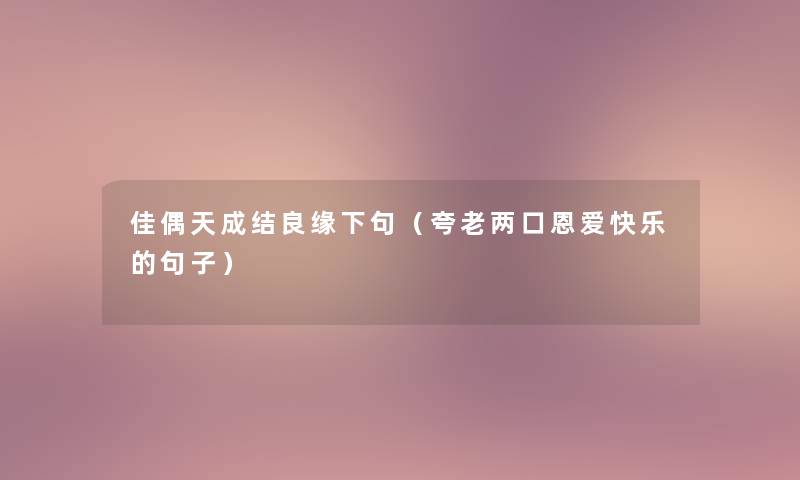 佳偶天成结良缘下句(夸老两口恩爱快乐的句子) 佳偶天成结良缘下句(夸老两口恩爱快乐的句子)