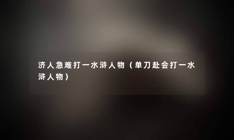 济人急难打一水浒人物(单刀赴会打一水浒人物) 济人急难打一水浒人物(单刀赴会打一水浒人物)