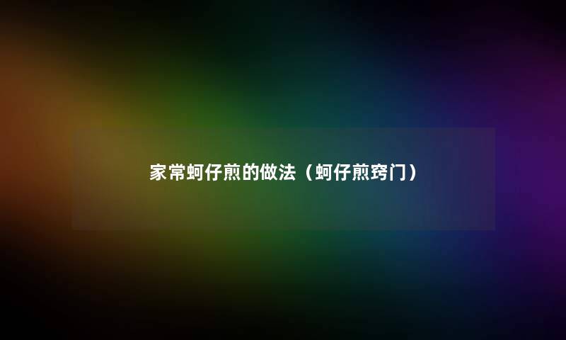 家常蚵仔煎的做法(蚵仔煎窍门) 家常蚵仔煎的做法(蚵仔煎窍门)