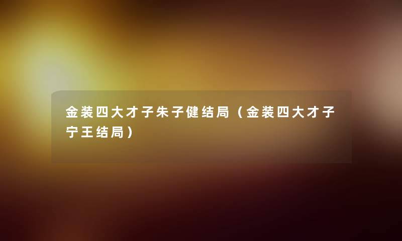 金装四大才子朱子健结局(金装四大才子宁王结局) 金装四大才子朱子健结局(金装四大才子宁王结局)