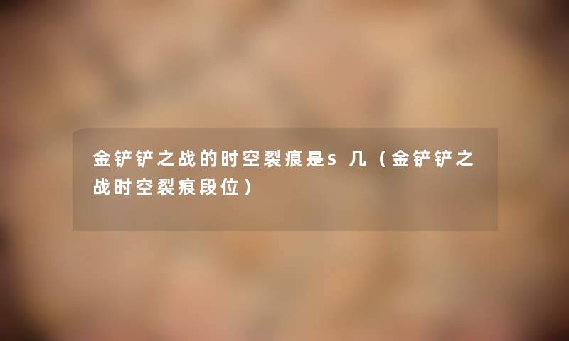 金铲铲之战的时空裂痕是s几(金铲铲之战时空裂痕段位) 金铲铲之战的时空裂痕是s几(金铲铲之战时空裂痕段位)