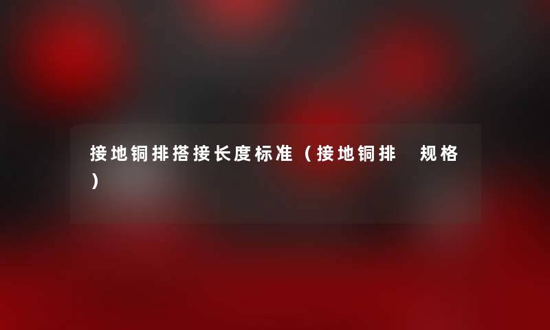 接地铜排搭接长度标准(接地铜排 规格) 接地铜排搭接长度标准(接地铜排 规格)