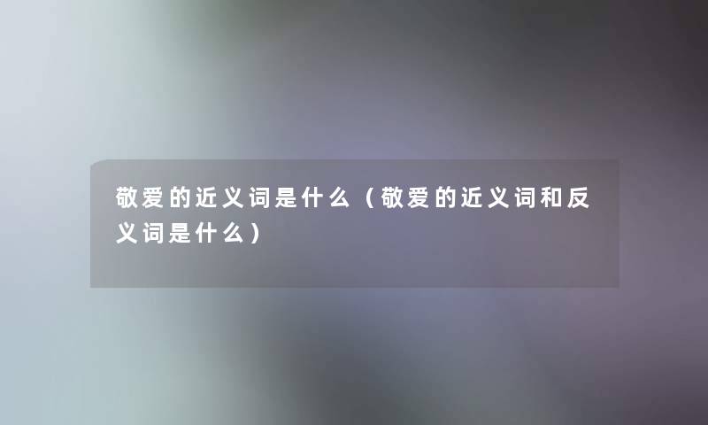 敬爱的近义词是什么(敬爱的近义词和反义词是什么) 敬爱的近义词是什么(敬爱的近义词和反义词是什么)