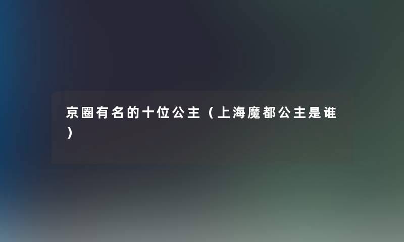 京圈有名的十位公主(上海魔都公主是谁) 京圈有名的十位公主(上海魔都公主是谁)